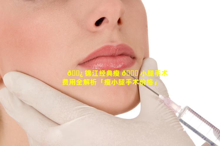 🌿 锦江经典瘦 🐞 小腿手术费用全解析「瘦小腿手术价格」